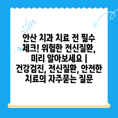 안산 치과 치료 전 필수 체크! 위험한 전신질환, 미리 알아보세요 | 건강검진, 전신질환, 안전한 치료