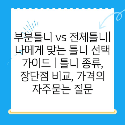 부분틀니 vs 전체틀니| 나에게 맞는 틀니 선택 가이드 | 틀니 종류, 장단점 비교, 가격
