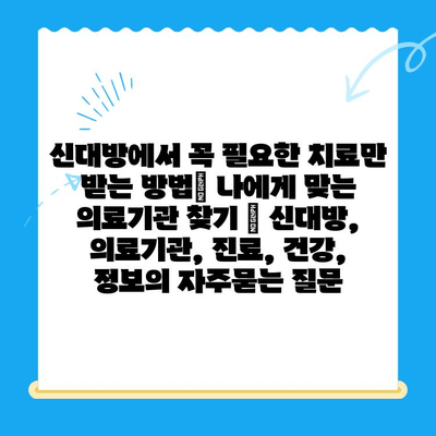 신대방에서 꼭 필요한 치료만 받는 방법| 나에게 맞는 의료기관 찾기 | 신대방, 의료기관, 진료, 건강, 정보