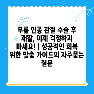 무릎 인공 관절 수술 후 재활, 이제 걱정하지 마세요! | 성공적인 회복 위한 맞춤 가이드