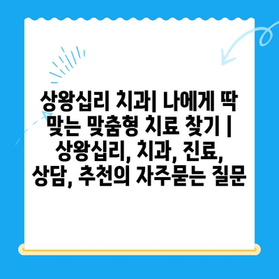 상왕십리 치과| 나에게 딱 맞는 맞춤형 치료 찾기 | 상왕십리, 치과, 진료, 상담, 추천