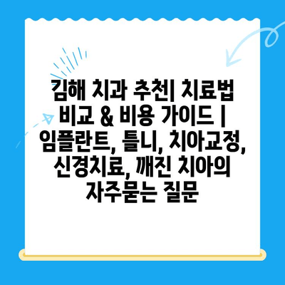 김해 치과 추천| 치료법 비교 & 비용 가이드 | 임플란트, 틀니, 치아교정, 신경치료, 깨진 치아