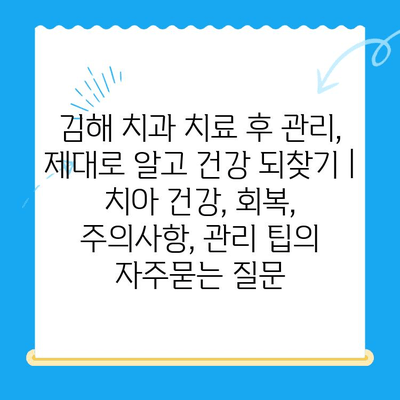 김해 치과 치료 후 관리, 제대로 알고 건강 되찾기 | 치아 건강, 회복, 주의사항, 관리 팁