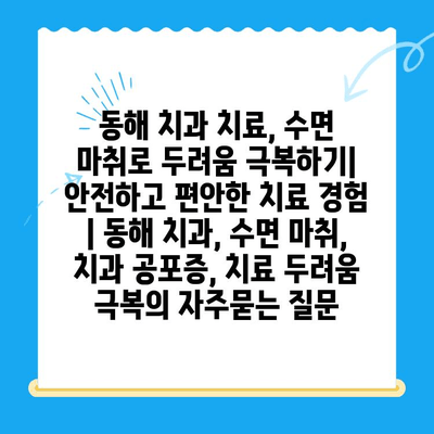 동해 치과 치료, 수면 마취로 두려움 극복하기| 안전하고 편안한 치료 경험 | 동해 치과, 수면 마취, 치과 공포증, 치료 두려움 극복