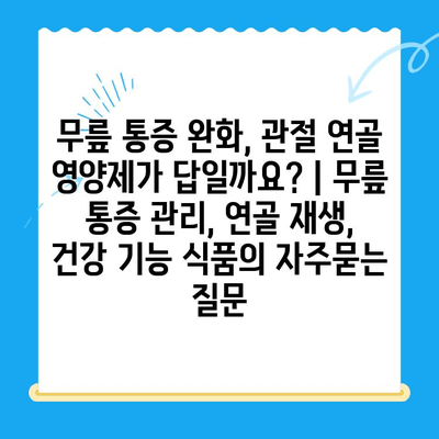 무릎 통증 완화, 관절 연골 영양제가 답일까요? | 무릎 통증 관리, 연골 재생, 건강 기능 식품