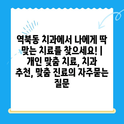 역북동 치과에서 나에게 딱 맞는 치료를 찾으세요! | 개인 맞춤 치료, 치과 추천, 맞춤 진료