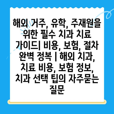 해외 거주, 유학, 주재원을 위한 필수 치과 치료 가이드| 비용, 보험, 절차 완벽 정복 | 해외 치과, 치료 비용, 보험 정보, 치과 선택 팁