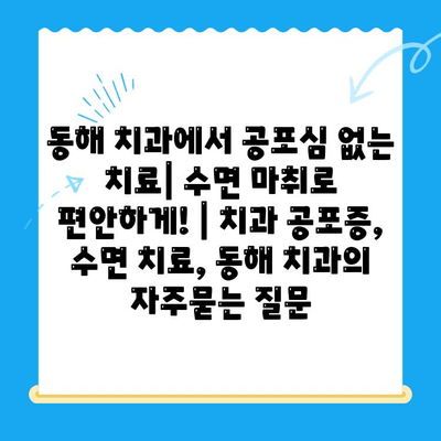 동해 치과에서 공포심 없는 치료| 수면 마취로 편안하게! | 치과 공포증, 수면 치료, 동해 치과