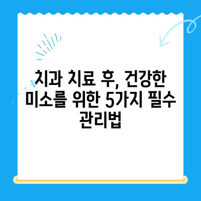 치과 치료 후 관리| 5단계 건강한 미소 유지 가이드 | 치아 건강, 치료 후 관리, 구강 위생