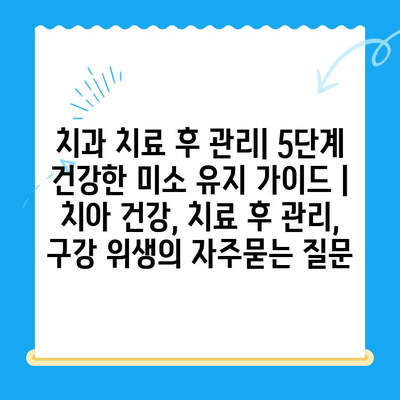 치과 치료 후 관리| 5단계 건강한 미소 유지 가이드 | 치아 건강, 치료 후 관리, 구강 위생