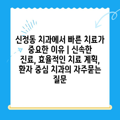 신정동 치과에서 빠른 치료가 중요한 이유 | 신속한 진료, 효율적인 치료 계획, 환자 중심 치과