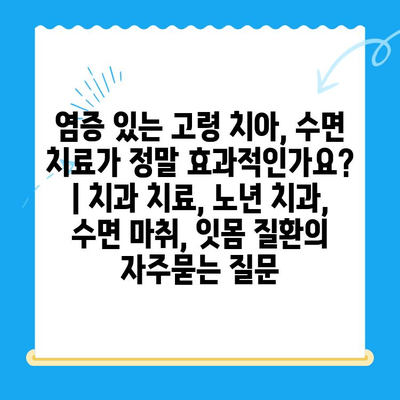 염증 있는 고령 치아, 수면 치료가 정말 효과적인가요? | 치과 치료, 노년 치과, 수면 마취, 잇몸 질환