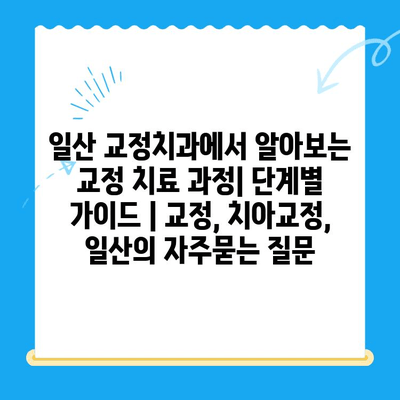 일산 교정치과에서 알아보는 교정 치료 과정| 단계별 가이드 | 교정, 치아교정, 일산