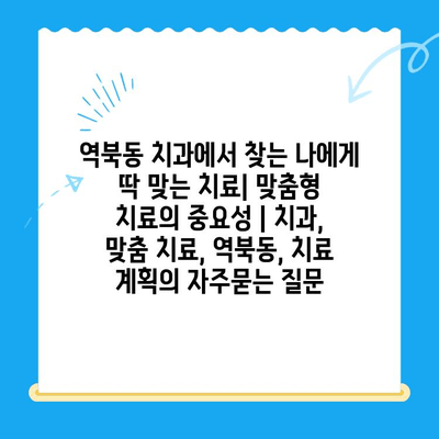 역북동 치과에서 찾는 나에게 딱 맞는 치료| 맞춤형 치료의 중요성 | 치과, 맞춤 치료, 역북동, 치료 계획