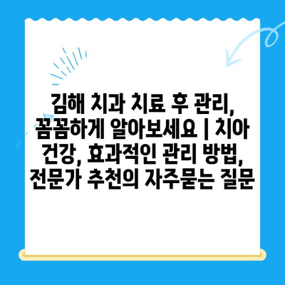 김해 치과 치료 후 관리, 꼼꼼하게 알아보세요 | 치아 건강, 효과적인 관리 방법, 전문가 추천