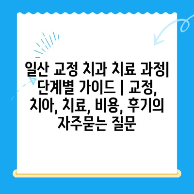 일산 교정 치과 치료 과정| 단계별 가이드 | 교정, 치아, 치료, 비용, 후기