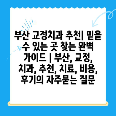 부산 교정치과 추천| 믿을 수 있는 곳 찾는 완벽 가이드 | 부산, 교정, 치과, 추천, 치료, 비용, 후기