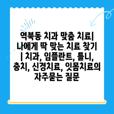 역북동 치과 맞춤 치료| 나에게 딱 맞는 치료 찾기 | 치과, 임플란트, 틀니, 충치, 신경치료, 잇몸치료