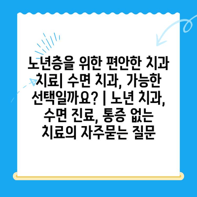 노년층을 위한 편안한 치과 치료| 수면 치과, 가능한 선택일까요? | 노년 치과, 수면 진료, 통증 없는 치료