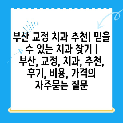 부산 교정 치과 추천| 믿을 수 있는 치과 찾기 | 부산, 교정, 치과, 추천, 후기, 비용, 가격