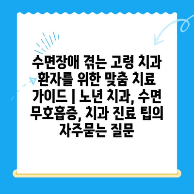 수면장애 겪는 고령 치과 환자를 위한 맞춤 치료 가이드 | 노년 치과, 수면 무호흡증, 치과 진료 팁