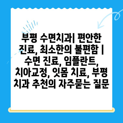 부평 수면치과| 편안한 진료, 최소한의 불편함 | 수면 진료, 임플란트, 치아교정, 잇몸 치료, 부평 치과 추천