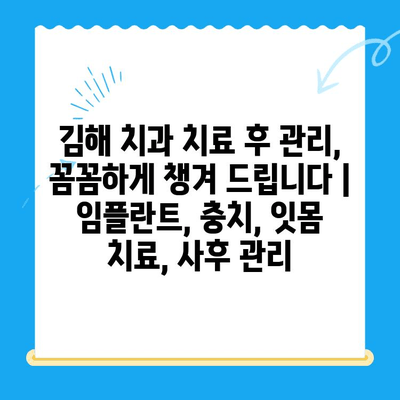 김해 치과 치료 후 관리, 꼼꼼하게 챙겨 드립니다 |  임플란트,  충치,  잇몸 치료,  사후 관리