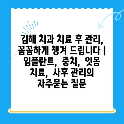 김해 치과 치료 후 관리, 꼼꼼하게 챙겨 드립니다 |  임플란트,  충치,  잇몸 치료,  사후 관리