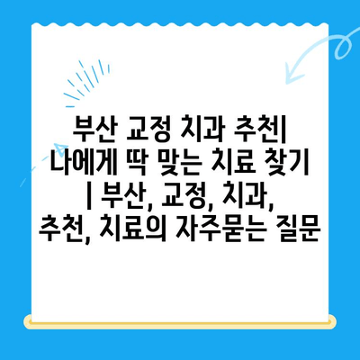 부산 교정 치과 추천| 나에게 딱 맞는 치료 찾기 | 부산, 교정, 치과, 추천, 치료