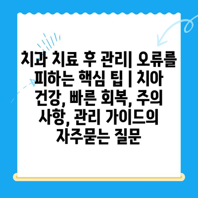 치과 치료 후 관리| 오류를 피하는 핵심 팁 | 치아 건강, 빠른 회복, 주의 사항, 관리 가이드