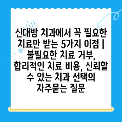 신대방 치과에서 꼭 필요한 치료만 받는 5가지 이점 |  불필요한 치료 거부,  합리적인 치료 비용, 신뢰할 수 있는 치과 선택