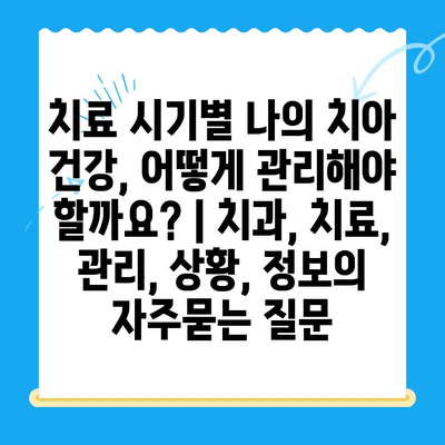 치료 시기별 나의 치아 건강, 어떻게 관리해야 할까요? | 치과, 치료, 관리, 상황, 정보