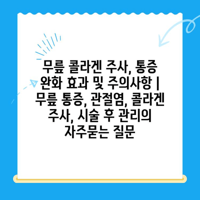 무릎 콜라겐 주사, 통증 완화 효과 및 주의사항 | 무릎 통증, 관절염, 콜라겐 주사, 시술 후 관리