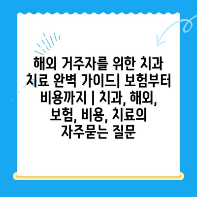 해외 거주자를 위한 치과 치료 완벽 가이드| 보험부터 비용까지 | 치과, 해외, 보험, 비용, 치료