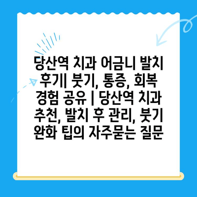 당산역 치과 어금니 발치 후기| 붓기, 통증, 회복 경험 공유 | 당산역 치과 추천, 발치 후 관리, 붓기 완화 팁