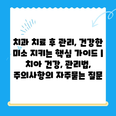 치과 치료 후 관리, 건강한 미소 지키는 핵심 가이드 | 치아 건강, 관리법, 주의사항