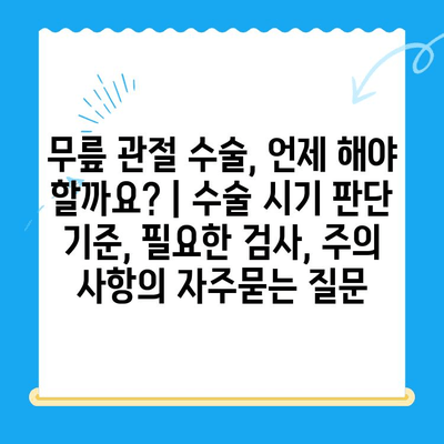 무릎 관절 수술, 언제 해야 할까요? | 수술 시기 판단 기준, 필요한 검사, 주의 사항