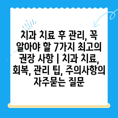 치과 치료 후 관리, 꼭 알아야 할 7가지 최고의 권장 사항 | 치과 치료, 회복, 관리 팁, 주의사항