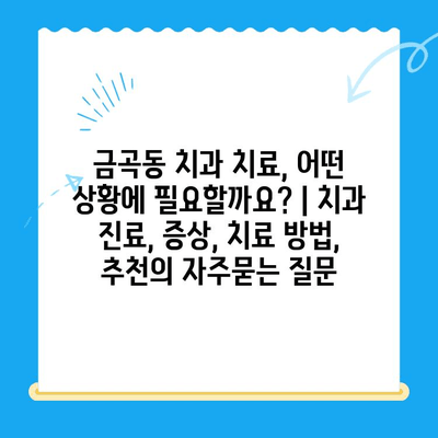 금곡동 치과 치료, 어떤 상황에 필요할까요? | 치과 진료, 증상, 치료 방법, 추천