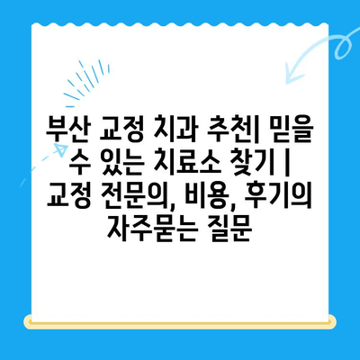 부산 교정 치과 추천| 믿을 수 있는 치료소 찾기 | 교정 전문의, 비용, 후기