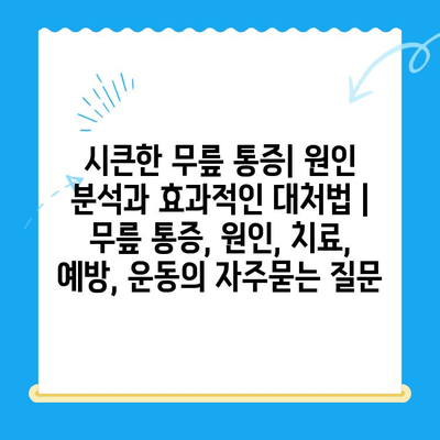 시큰한 무릎 통증| 원인 분석과 효과적인 대처법 | 무릎 통증, 원인, 치료, 예방, 운동