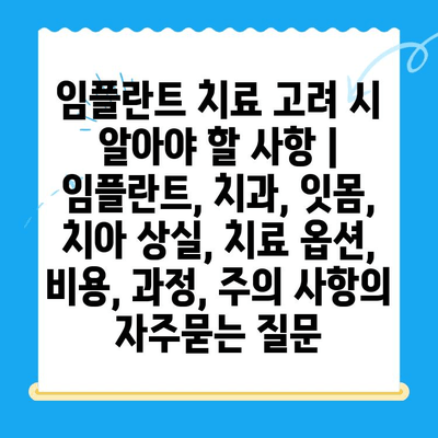 임플란트 치료 고려 시 알아야 할 사항 | 임플란트, 치과, 잇몸, 치아 상실, 치료 옵션, 비용, 과정, 주의 사항