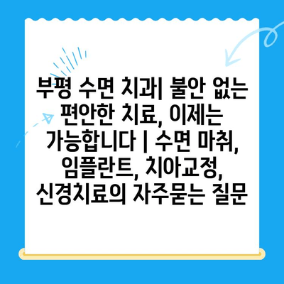 부평 수면 치과| 불안 없는 편안한 치료, 이제는 가능합니다 | 수면 마취, 임플란트, 치아교정, 신경치료