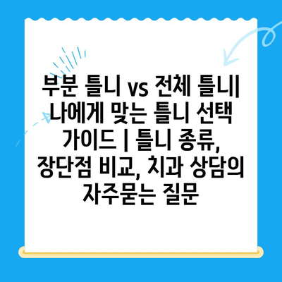 부분 틀니 vs 전체 틀니| 나에게 맞는 틀니 선택 가이드 | 틀니 종류, 장단점 비교, 치과 상담