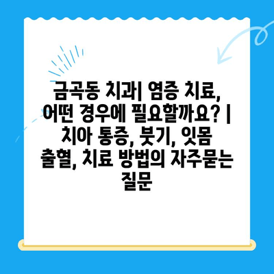 금곡동 치과| 염증 치료, 어떤 경우에 필요할까요? | 치아 통증, 붓기, 잇몸 출혈, 치료 방법