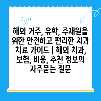 해외 거주, 유학, 주재원을 위한 안전하고 편리한 치과 치료 가이드 | 해외 치과, 보험, 비용, 추천 정보