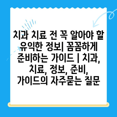 치과 치료 전 꼭 알아야 할 유익한 정보| 꼼꼼하게 준비하는 가이드 | 치과, 치료, 정보, 준비, 가이드