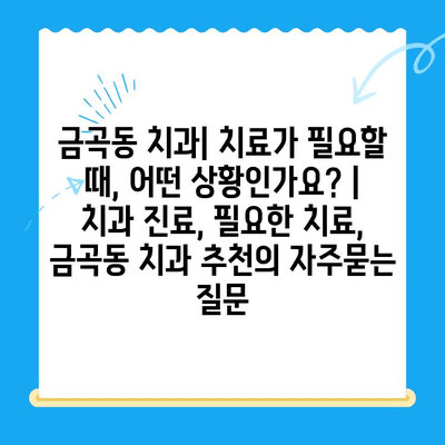 금곡동 치과| 치료가 필요할 때, 어떤 상황인가요? | 치과 진료, 필요한 치료, 금곡동 치과 추천