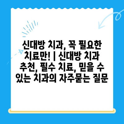 신대방 치과, 꼭 필요한 치료만! | 신대방 치과 추천, 필수 치료, 믿을 수 있는 치과