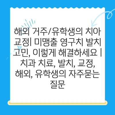 해외 거주/유학생의 치아 교정| 미맹출 영구치 발치 고민, 이렇게 해결하세요 | 치과 치료, 발치, 교정, 해외, 유학생